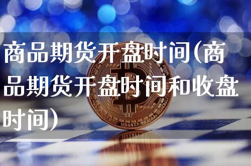 商品期货开盘时间(商品期货开盘时间和收盘时间)_https://www.erdeww.com_期货_第1张
