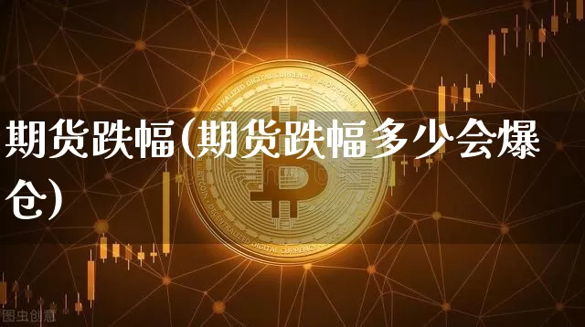 期货跌幅(期货跌幅多少会爆仓)_https://www.erdeww.com_期货走势_第1张