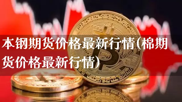 本钢期货价格最新行情(棉期货价格最新行情)_https://www.erdeww.com_期货知识_第1张