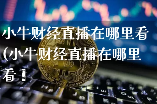 小牛财经直播在哪里看(小牛财经直播在哪里看啿_https://www.erdeww.com_期货走势_第1张