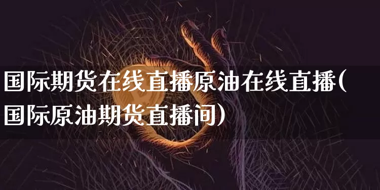 国际期货在线直播原油在线直播(国际原油期货直播间)_https://www.erdeww.com_期货知识_第1张