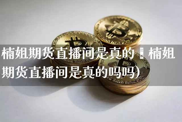 楠姐期货直播间是真的吿楠姐期货直播间是真的吗吗)_https://www.erdeww.com_期货走势_第1张