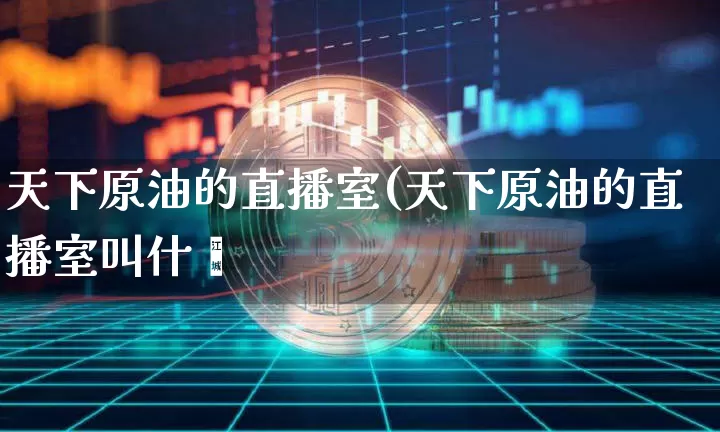 天下原油的直播室(天下原油的直播室叫什乿_https://www.erdeww.com_期货走势_第1张