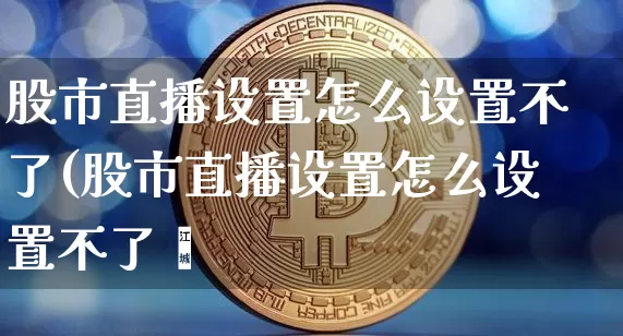 股市直播设置怎么设置不了(股市直播设置怎么设置不了呿_https://www.erdeww.com_期货知识_第1张