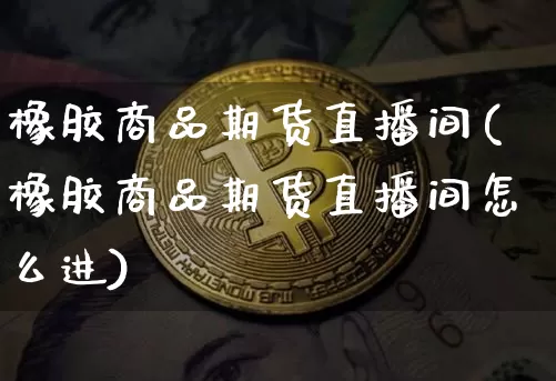 橡胶商品期货直播间(橡胶商品期货直播间怎么进)_https://www.erdeww.com_期货走势_第1张