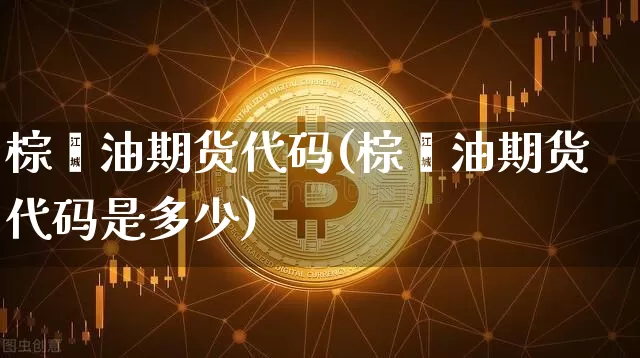 棕榈油期货代码(棕榈油期货代码是多少)_https://www.erdeww.com_期货资讯_第1张