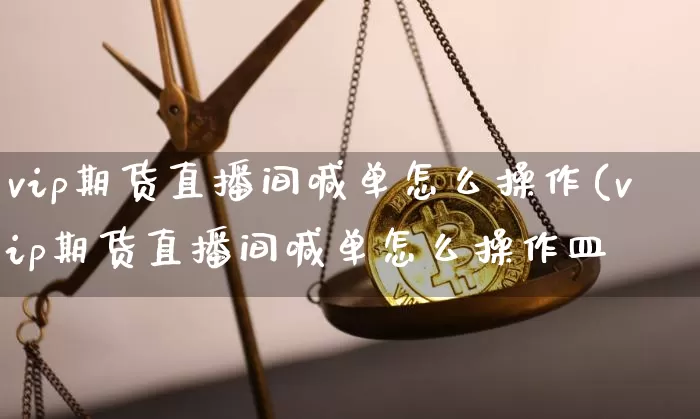 vip期货直播间喊单怎么操作(vip期货直播间喊单怎么操作皿_https://www.erdeww.com_期货行情_第1张