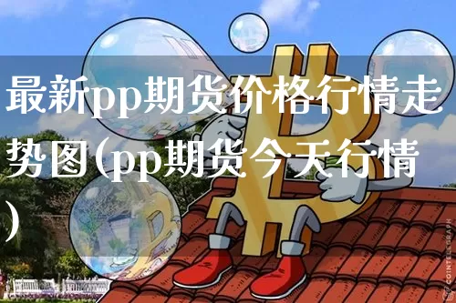 最新pp期货价格行情走势图(pp期货今天行情)_https://www.erdeww.com_期货行情_第1张