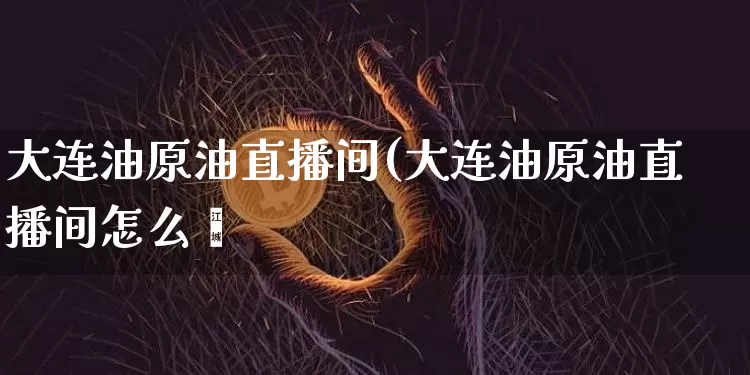 大连油原油直播间(大连油原油直播间怎么迿_https://www.erdeww.com_期货知识_第1张