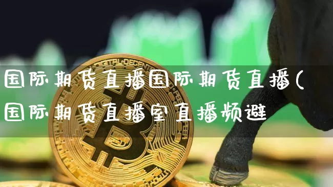 国际期货直播国际期货直播(国际期货直播室直播频避_https://www.erdeww.com_期货行情_第1张