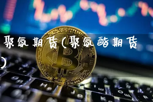 聚氨期货(聚氨酯期货)_https://www.erdeww.com_期货知识_第1张