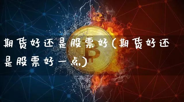 期货好还是股票好(期货好还是股票好一点)_https://www.erdeww.com_期货走势_第1张