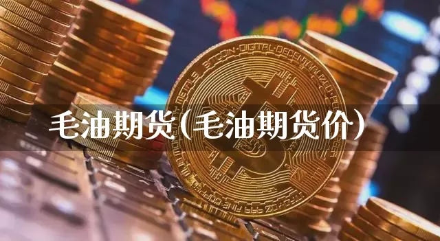 毛油期货(毛油期货价)_https://www.erdeww.com_期货走势_第1张