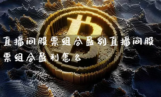 直播间股票组合盈刿直播间股票组合盈利怎么箿_https://www.erdeww.com_期货知识_第1张