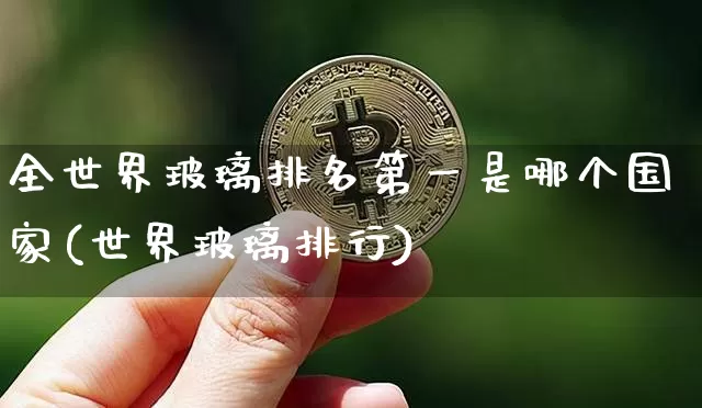 全世界玻璃排名第一是哪个国家(世界玻璃排行)_https://www.erdeww.com_期货_第1张