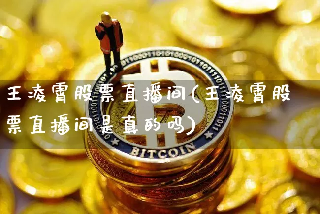 王凌霄股票直播间(王凌霄股票直播间是真的吗)_https://www.erdeww.com_期货行情_第1张