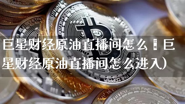 巨星财经原油直播间怎么迿巨星财经原油直播间怎么进入)_https://www.erdeww.com_期货行情_第1张