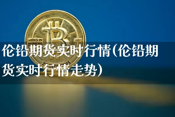 伦铅期货实时行情(伦铅期货实时行情走势)_https://www.erdeww.com_期货走势_第1张