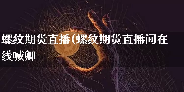 螺纹期货直播(螺纹期货直播间在线喊卿_https://www.erdeww.com_期货行情_第1张