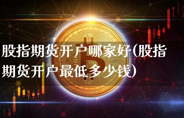 股指期货开户哪家好(股指期货开户最低多少钱)_https://www.erdeww.com_期货资讯_第1张