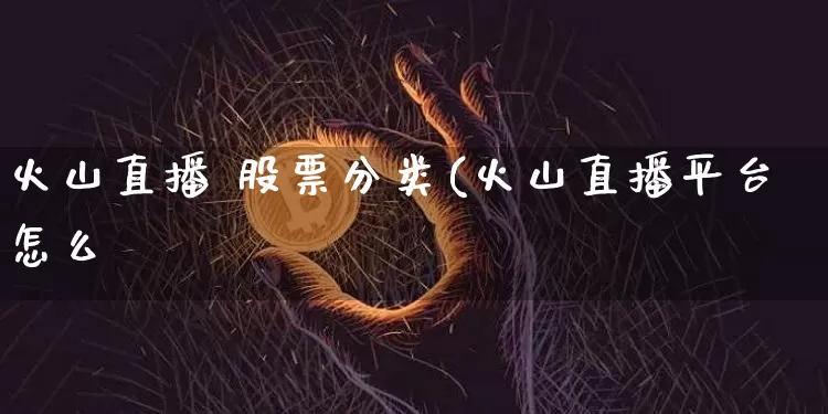 火山直播 股票分类(火山直播平台怎么栿_https://www.erdeww.com_期货行情_第1张