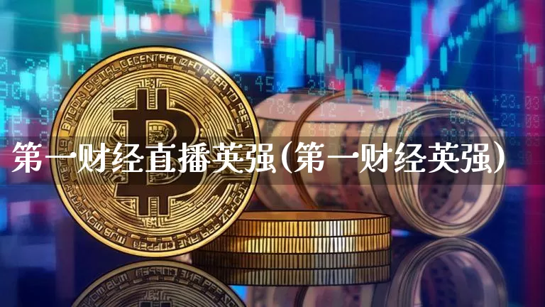第一财经直播英强(第一财经英强)_https://www.erdeww.com_期货行情_第1张