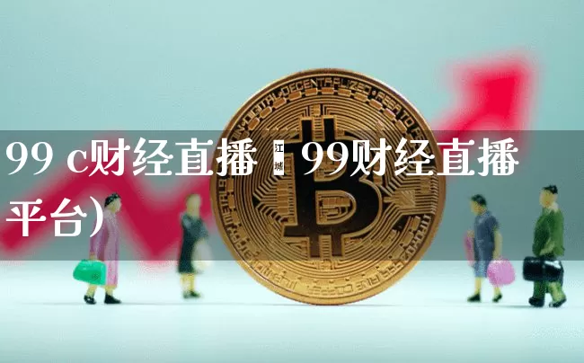 99 c财经直播闿99财经直播平台)_https://www.erdeww.com_期货资讯_第1张