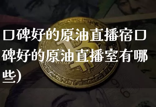 口碑好的原油直播宿口碑好的原油直播室有哪些)_https://www.erdeww.com_期货知识_第1张