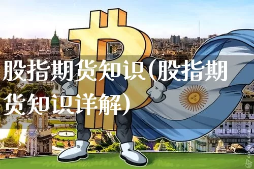 股指期货知识(股指期货知识详解)_https://www.erdeww.com_期货走势_第1张