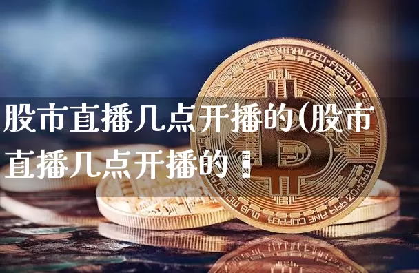 股市直播几点开播的(股市直播几点开播的啿_https://www.erdeww.com_期货资讯_第1张