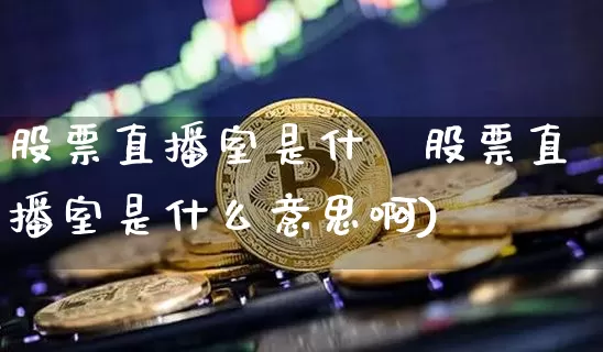股票直播室是什乿股票直播室是什么意思啊)_https://www.erdeww.com_期货行情_第1张