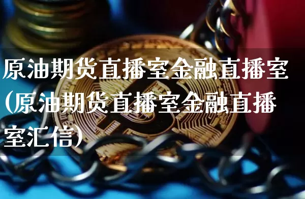 原油期货直播室金融直播室(原油期货直播室金融直播室汇信)_https://www.erdeww.com_期货走势_第1张