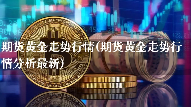 期货黄金走势行情(期货黄金走势行情分析最新)_https://www.erdeww.com_期货_第1张