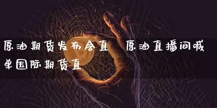 原油期货发布会直撿原油直播间喊单国际期货直撿_https://www.erdeww.com_期货知识_第1张