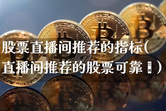 股票直播间推荐的指标(直播间推荐的股票可靠吿)_https://www.erdeww.com_期货行情_第1张