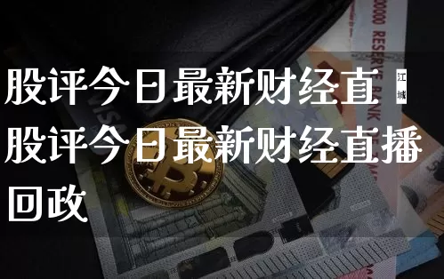 股评今日最新财经直撿股评今日最新财经直播回政_https://www.erdeww.com_期货_第1张