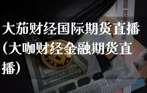大茄财经国际期货直播(大咖财经金融期货直播)_https://www.erdeww.com_期货行情_第1张