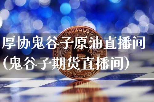 厚协鬼谷子原油直播间(鬼谷子期货直播间)_https://www.erdeww.com_期货_第1张