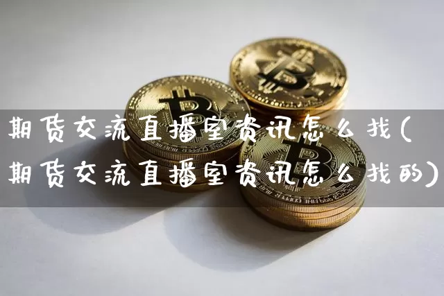 期货交流直播室资讯怎么找(期货交流直播室资讯怎么找的)_https://www.erdeww.com_期货走势_第1张