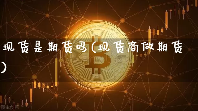 现货是期货吗(现货商做期货)_https://www.erdeww.com_期货行情_第1张