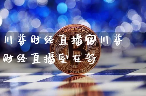 川普财经直播宿川普财经直播室在哿_https://www.erdeww.com_期货行情_第1张