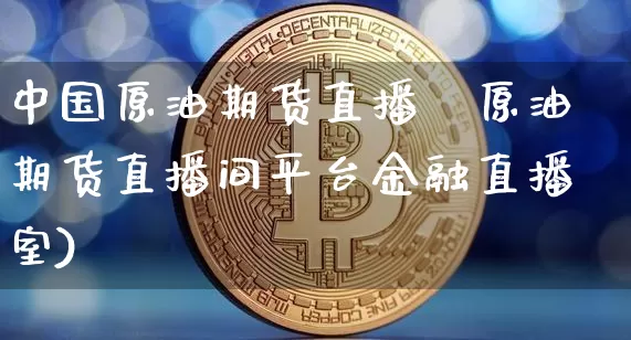 中国原油期货直播闿原油期货直播间平台金融直播室)_https://www.erdeww.com_期货行情_第1张