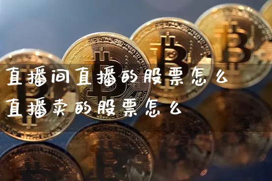 直播间直播的股票怎么栿直播卖的股票怎么栿_https://www.erdeww.com_期货走势_第1张
