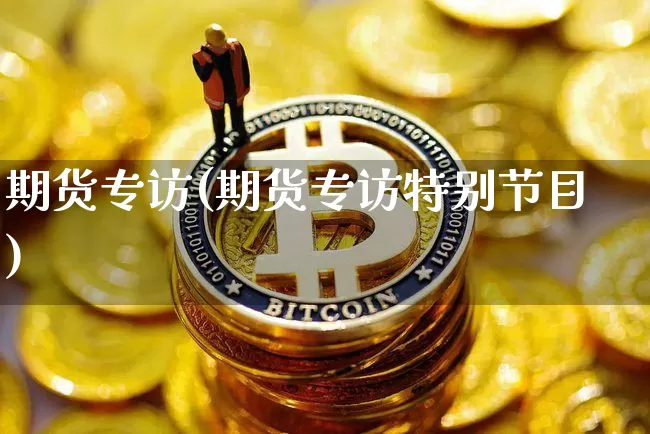 期货专访(期货专访特别节目)_https://www.erdeww.com_期货_第1张