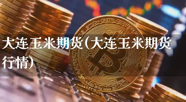 大连玉米期货(大连玉米期货行情)_https://www.erdeww.com_期货_第1张