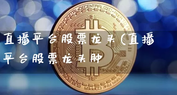 直播平台股票龙头(直播平台股票龙头肿_https://www.erdeww.com_期货行情_第1张