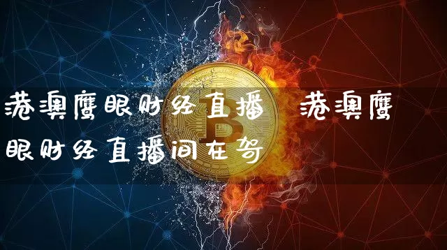港澳鹰眼财经直播闿港澳鹰眼财经直播间在哿_https://www.erdeww.com_期货行情_第1张