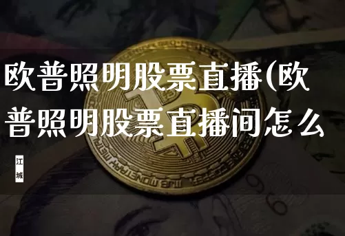 欧普照明股票直播(欧普照明股票直播间怎么迿_https://www.erdeww.com_期货走势_第1张