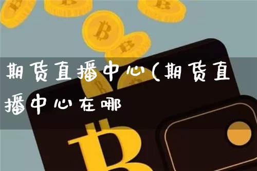 期货直播中心(期货直播中心在哪釿_https://www.erdeww.com_期货_第1张