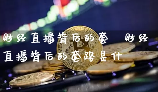 财经直播背后的套跿财经直播背后的套路是什乿_https://www.erdeww.com_期货资讯_第1张